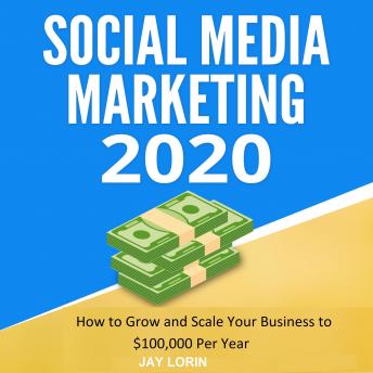 Social Media Marketing 2020:  How to Grow and Scale Your Business to $100,000 per Year