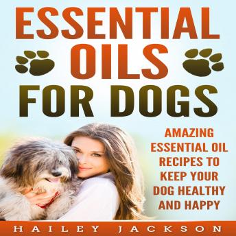 Essential Oils for Dogs: Amazing Essential Oil Recipes to Keep Your Dog Healthy and Happy, Audio book by Hailey Jackson