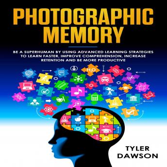 PHOTOGRAPHIC MEMORY: BE A SUPERHUMAN BY USING ADVANCED LEARNING STRATEGIES TO LEARN FASTER, IMPROVE COMPREHENSION, INCREASE RETENTION AND BE MORE PRODUCTIVE