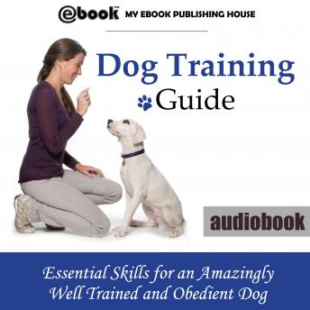 Dog Training Guide: Essential Skills for an Amazingly Well Trained and Obedient Dog