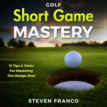 Golf Short Game Mastery: 13 Tips and Tricks for Mastering The Wedge Shot (Golf Mental Game, Golf Psychology & Golf Instruction, Golf Swing Techniques), Audio book by Steven Franco