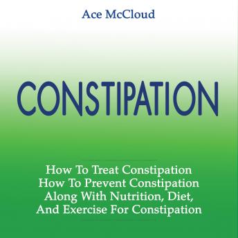 Constipation: How To Treat Constipation: How To Prevent Constipation: Along With Nutrition, Diet, And Exercise For Constipation, Audio book by Ace McCloud