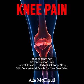 Knee Pain: Treating Knee Pain: Preventing Knee Pain: Natural Remedies, Medical Solutions, Along With Exercises And Rehab For Knee Pain Relief, Audio book by Ace McCloud
