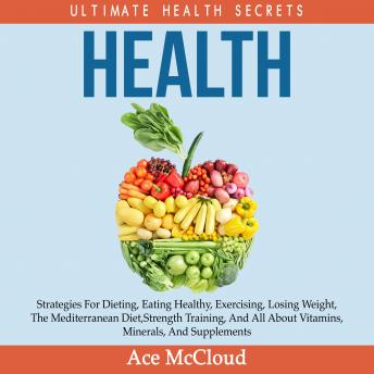 Health: Ultimate Health Secrets: Strategies For Dieting, Eating Healthy, Exercising, Losing Weight, The Mediterranean Diet, Strength Training, And All About Vitamins, Minerals, And Supplements, Audio book by Ace McCloud