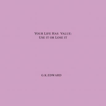 YOUR LIFE HAS VALUE:USE IT OR LOSE IT. HOW TO REALIZE YOUR LIFE'S VALUE AND FULFIL YOUR FULL POTENTIAL