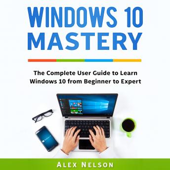 Windows 10 Mastery: The Complete User Guide to Learn Windows 10 from Beginner to Expert, Audio book by Alex Nelson
