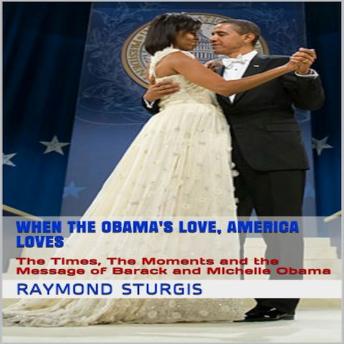 When the Obama's Love, America Loves: The Times, The Moments and the Message of Barack and Michelle Obama