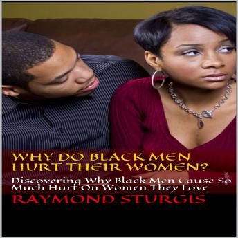 Why Do Black Men Hurt Their Women?: Discovering Why Black Men Cause So Much Hurt On Women They Love