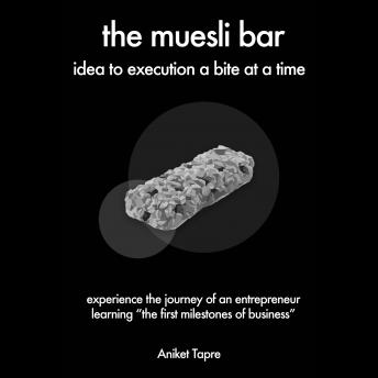 The Muesli Bar: Idea to Execution a Bite at a Time: Experience the Journey of an Entrepreneur Learning the First Milestones of Business