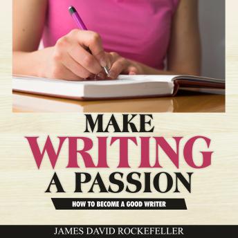 Make Writing a Passion: How to Become a Good Writer, James David Rockefeller