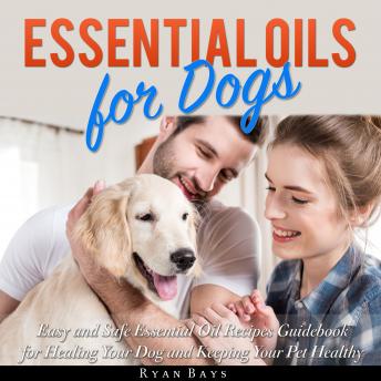 Essential Oils for Dogs: Easy and Safe Essential Oil Recipes Guidebook for Healing Your Dog and Keeping Your Pet Healthy