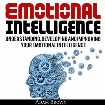 Emotional Intelligence A Guide To Understanding Developing And Improving Your Emotional Intelligence Why It Is More Important Than Iq And How To - 