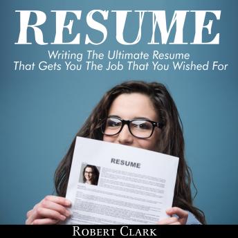 Resume: Writing The Ultimate Resume That Gets You The Job That You Wished For