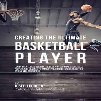 Creating the Ultimate Basketball Player: Learn the Secrets Used by the Best Professional Basketball Players and Coaches to Improve Your Conditioning, Nutrition, and Mental Toughness
