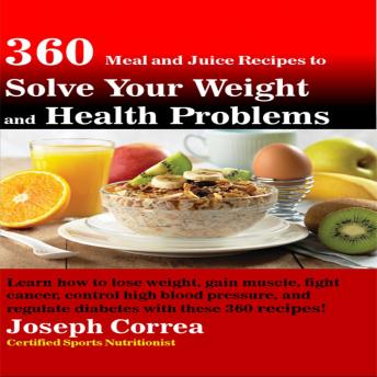360 Meal and Juice Recipes to Solve Your Weight and Health Problems: Learn how to lose weight, gain muscle, fight cancer, control high blood pressure, and regulate diabetes with these 360 recipes!