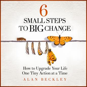 6 Small Steps to Big Change: How to Upgrade Your Life One Tiny Action at a Time