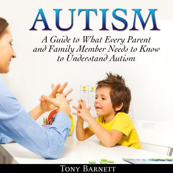 Autism: A Guide to What Every Parent and Family Member Needs to Know to Understand Autism, Tony Barnett