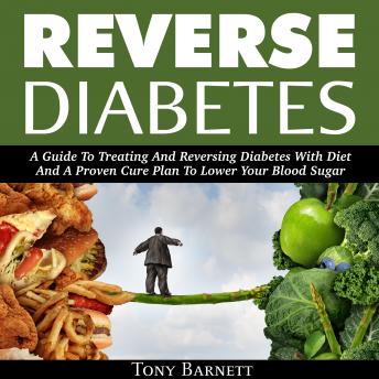 Reverse Diabetes: A Guide To Treating And Reversing Diabetes With Diet And A Proven Cure Plan To Lower Your Blood Sugar