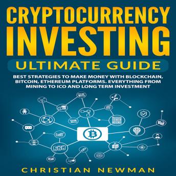 Cryptocurrency Investing Ultimate Guide: Best Strategies To Make Money With Blockchain, Bitcoin, Ethereum Platforms. Everything from Mining to ICO and Long Term Investment.