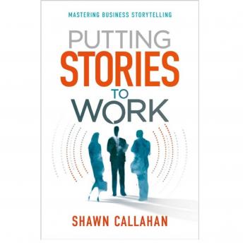 Putting Stories to Work - Mastering Business Storytelling, Shawn Callahan