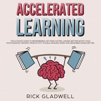 Accelerated Learning: The Ultimate Guide to Remembering Anything Faster, Longer, Better! Boost Your Photographic Memory, Productivity, Double Reading Speed and Remember Names Better
