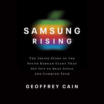 Samsung Rising: The Inside Story of the South Korean Giant That Set Out to Beat Apple and Conquer Tech, Geoffrey Cain