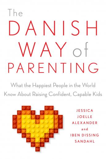 Download Danish Way of Parenting: What the Happiest People in the World Know About Raising Confident, Capable Kids by Jessica Joelle Alexander, Iben Sandahl