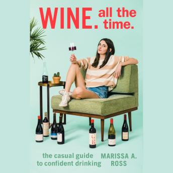 Wine. All The Time.: The Casual Guide to Confident Drinking