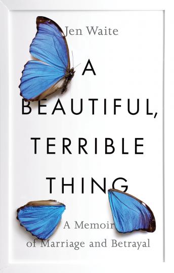 Beautiful, Terrible Thing: A Memoir of Marriage and Betrayal, Jen Waite