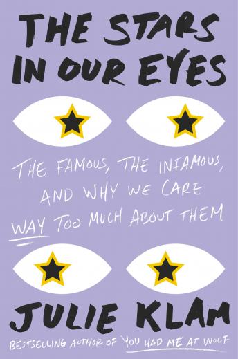The Stars in Our Eyes: The Famous, the Infamous, and Why We Care Way Too Much About Them