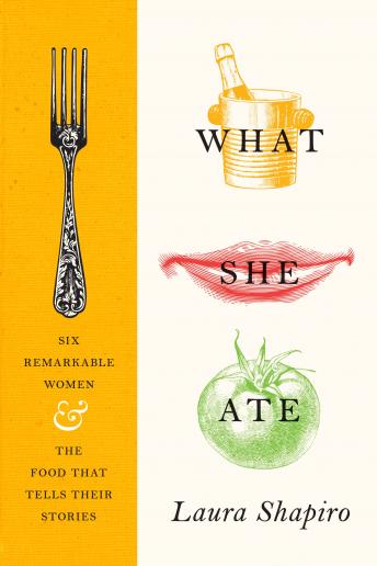 Download What She Ate: Six Remarkable Women and the Food That Tells Their Stories by Laura Shapiro