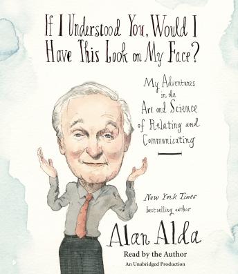 If I Understood You, Would I Have This Look on My Face?: My Adventures in the Art and Science of Relating and Communicating, Audio book by Alan Alda