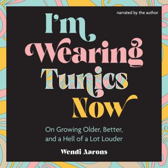 I'm Wearing Tunics Now: On Growing Older, Better, and a Hell of a Lot Louder