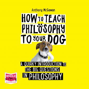 How to Teach Philosophy to your Dog: A Quirky Introduction to the Big Questions in Philosophy