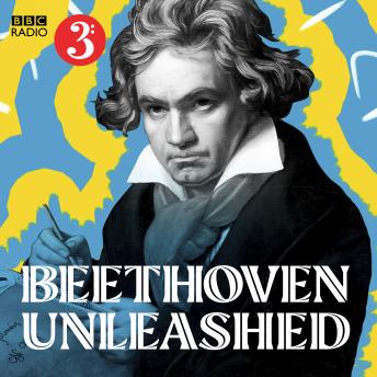 Beethoven Unleashed: The music, the man and how he became an icon