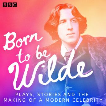 Born to be Wilde: Plays, stories and the making of a modern celebrity