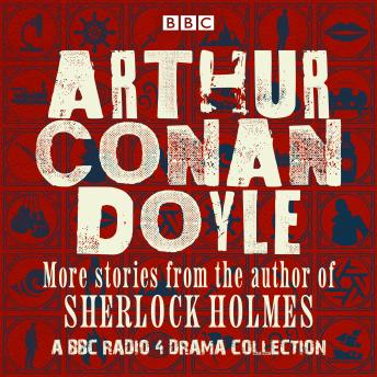 Arthur Conan Doyle: A BBC Radio Drama Collection: More stories from the author of Sherlock Holmes