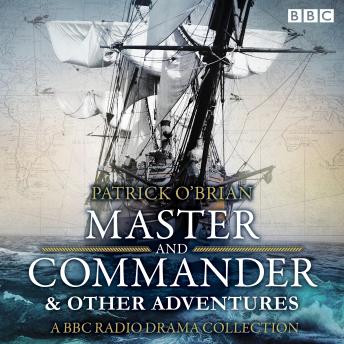 Jack Aubrey & Stephen Maturin: Master & Commander & other adventures: A BBC Radio 4 full cast drama collection