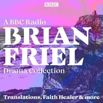 Brian Friel: A BBC Radio Drama Collection: Translations, Faith Healer & More