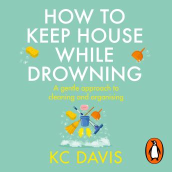 Download How to Keep House While Drowning: A gentle approach to cleaning and organising by Kc Davis