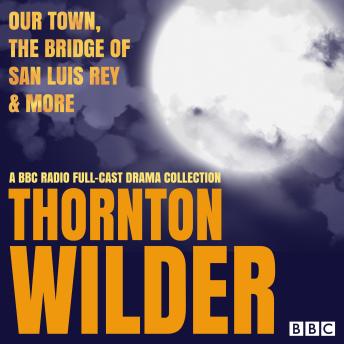 Thornton Wilder: Our Town, The Bridge of San Luis Rey & More: A BBC Radio full-cast drama collection