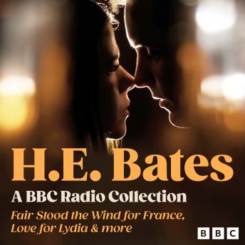 H.E. Bates: A BBC Radio Collection: Dramatisations and Readings including Fair Stood the Wind for France, Love for Lydia & More
