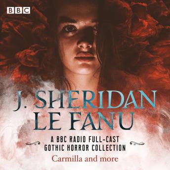 J. Sheridan Le Fanu: A BBC Radio Full-Cast Gothic Horror Collection: Carmilla, Uncle Silas, Shalker the Painter & more