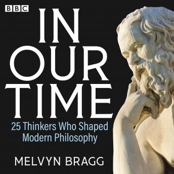 In Our Time: 25 Thinkers Who Shaped Modern Philosophy: A BBC Radio 4 Collection