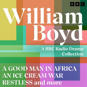 William Boyd: A BBC Radio Drama Collection: A Good Man in Africa, An Ice Cream War, Restless and more