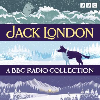 Jack London: A BBC Radio Collection: Including The Call of the Wild & The Sea Wolf