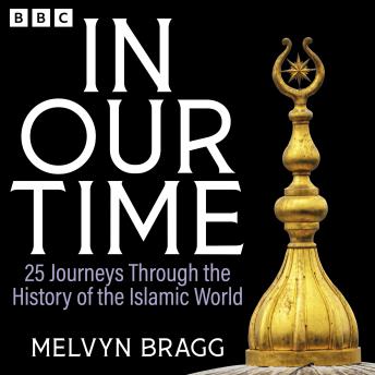 In Our Time: 25 Journeys Through the History of the Islamic World: A BBC Radio 4 Collection