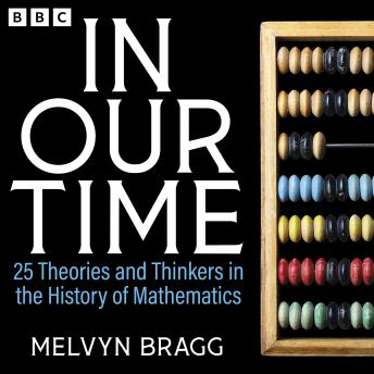 In Our Time: 25 Theories and Thinkers in the History of Mathematics: A BBC Radio 4 Collection