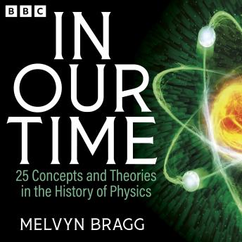 In Our Time: 25 Concepts and Theories in the History of Physics: A BBC Radio 4 Collection