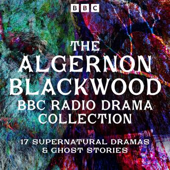 The Algernon Blackwood BBC Radio Collection: 17 Dramas and Supernatural Ghost Stories